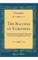 The Bacchae of Euripides: Translated Into English Rhyming Verse with Explanatory Notes (Classic Reprint)