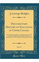 Documentary History of Education in Upper Canada, Vol. 27: From the Passing of the Constitutional Act of 1791 to the Close of the Reverend Doctor Ryerson's Administration of the Education Department in 1876 (Classic Reprint): From the Passing of the Constitutional Act of 1791 to the Close of the Reverend Doctor Ryerson's Administration of the Education Department in 1876 