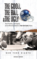 Good, the Bad, & the Ugly: New York Giants: Heart-Pounding, Jaw-Dropping, and Gut-Wrenching Moments from New York Giants History