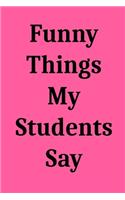 Funny Things My Students Say: Blank Lined Journal Notebook for Teachers