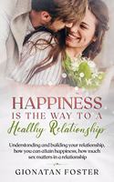 Happiness Is The Way To a Healthy Relationship: Understanding and building your relationship, how you can attain happiness, how much sex matters in a relationship