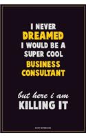 I Never Dreamed I would Be A Super Cool Business Consultant But Here I Am Killing It: Career Motivational Quotes 6x9 120 Pages Blank Lined Notebook Journal