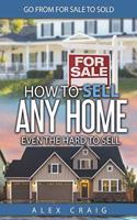 How to Sell Any Home Even the Hard to Sell: Go from for Sale to Sold