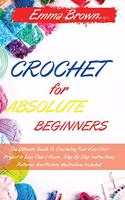 Crochet for Absolute Beginners: The Ultimate Guide To Crocheting Your Very First Project In Less Than 1 Hours . Step By Step Instructions, Patterns, And Picture Illustrations Inclu