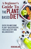 A Beginner's Guide To THE PLANT BASED DIET: Over 150 Awesome Plant-Based Recipe for a Healthy and Balanced Diet. - June 2021 Edition -