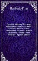 Episodios Militares Mexicanos: Principales Campanas, Jornadas, Batallas, Combates Y Actos Heroicos Que Ilustran La Historia Del Ejercito Nacional . De La Republica . (Spanish Edition)