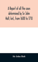 report of all the cases determined by Sir John Holt, knt., from 1688 to 1710