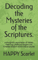 Decoding the Mysteries of the Scriptures.: A thoughtful exploration of hidden meanings, profound insights and timeless wisdom within the scriptures