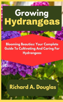 Growing Hydrangeas: Blooming Beauties: Your Complete Guide To Cultivating And Caring For Hydrangeas