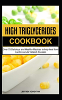 High Triglycerides Cookbook: Over 75 Delicious and Healthy Recipes to help heal from Cardiovascular related diseases