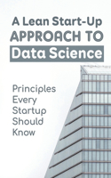 Lean Start-Up Approach To Data Science: Principles Every Startup Should Know: Lean Analytics For Business