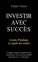 Investir avec succès, avant, pendant, et après les crises: Comment construire un patrimoine qui travaille pour vous et avoir une sécurité financière à vie, en 30 minutes.