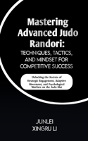 Mastering Advanced Judo Randori: Techniques, Tactics, and Mindset for Competitive Success: Unlocking the Secrets of Strategic Engagement, Adaptive Movement, and Psychological Warfar