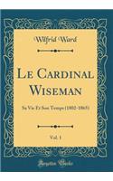 Le Cardinal Wiseman, Vol. 1: Sa Vie Et Son Temps (1802-1865) (Classic Reprint)