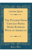 The Pilgrim From Chicago Being More Rambles With an American (Classic Reprint)