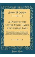 A Digest of the United States Tariff and Customs Laws: With a Schedule of Duties on Imports, Alphabetically Arranged, Giving the Rate of Duty on Each Article, the Provisions of Law Imposing the Duty and the Decisions of the Courts, the Treasury Dep