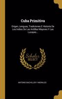 Cuba Primitiva: Origen, Lenguas, Tradiciones E Historia De Los Indios De Las Antillas Mayores Y Las Lucayas...