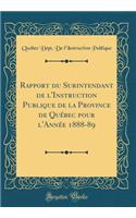 Rapport Du Surintendant de l'Instruction Publique de la Province de QuÃ©bec Pour l'AnnÃ©e 1888-89 (Classic Reprint)