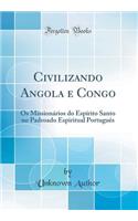 Civilizando Angola E Congo: OS Missionï¿½rios Do Espï¿½rito Santo No Padroado Espiritual Portuguï¿½s (Classic Reprint)