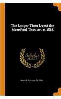 The Longer Thou Livest the More Fool Thou Art. C. 1568