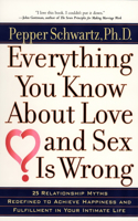 Everything You Know about Love and Sex is Wrong: Twenty-Five Relationship Myths Redefined to Achieve Happiness and Fulfillment in Your Intimate Life