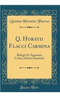 Q. Horatii Flacci Carmina: Relegit Et Apparatu Critico Selecto Instruxit (Classic Reprint): Relegit Et Apparatu Critico Selecto Instruxit (Classic Reprint)