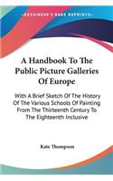 Handbook To The Public Picture Galleries Of Europe: With A Brief Sketch Of The History Of The Various Schools Of Painting From The Thirteenth Century To The Eighteenth Inclusive