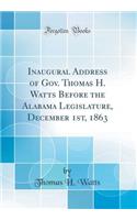 Inaugural Address of Gov. Thomas H. Watts Before the Alabama Legislature, December 1st, 1863 (Classic Reprint)