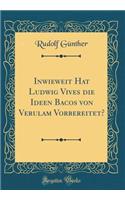 Inwieweit Hat Ludwig Vives Die Ideen Bacos Von Verulam Vorbereitet? (Classic Reprint)