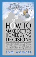 How to Make Better Homebuying Decisions: An Insider's Guide to Help People Save Money and Avoid Costly Mistakes When Buying a Home