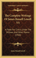 Complete Writings Of James Russell Lowell V4: A Fable For Critics, Under The Willows, And Other Poems (1910)