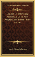 London Or Interesting Memorials Of Its Rise, Progress And Present State (1824)