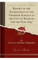 Report of the Examination of the Grammar Schools in the City of Roxbury, for the Year 1847 (Classic Reprint)