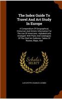 The Index Guide To Travel And Art Study In Europe: A Compendium Of Geographical, Historical, And Artistic Information For The Use Of Americans. Alphabetically Arranged. With Plans And Catalogues Of T