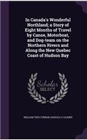 In Canada's Wonderful Northland; A Story of Eight Months of Travel by Canoe, Motorboat, and Dog-Team on the Northern Rivers and Along the New Quebec Coast of Hudson Bay