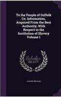 To the People of Suffolk Co. Information, Acquired from the Best Authority, with Respect to the Institution of Slavery Volume 1