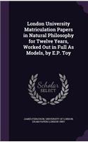 London University Matriculation Papers in Natural Philosophy for Twelve Years, Worked Out in Full as Models, by E.P. Toy