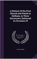 A History of the First Church and Parish in Dedham, in Three Discourses, Delivered on Occasion of