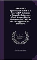 Claims of Episocpacy Refuted, in a Review of (A Collection of Essays On Episcopacy, Which Appeared in the Albany Centinel) With an Intr. and Appendix by J. Blackburn