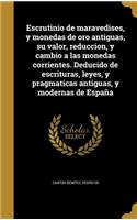 Escrutinio de maravedises, y monedas de oro antiguas, su valor, reduccion, y cambio a las monedas corrientes. Deducido de escrituras, leyes, y pragmaticas antiguas, y modernas de España