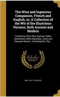 The Wise and Ingenious Companion, French and English, or, A Collection of the Wit of the Illustrious Persons, Both Ancient and Modern: Containing Their Wise Sayings, Noble Sentiments, Witty Repartees, Jests and Pleasant Stories: Calculated for The...