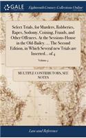 Select Trials, for Murders, Robberies, Rapes, Sodomy, Coining, Frauds, and Other Offences. at the Sessions-House in the Old-Bailey. ... the Second Edition, in Which Several New Trials Are Inserted... of 4; Volume 4