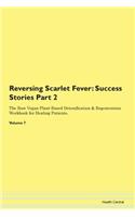 Reversing Scarlet Fever: Success Stories Part 2 The Raw Vegan Plant-Based Detoxification & Regeneration Workbook for Healing Patients. Volume 7