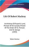 Life Of Robert Machray: Archbishop Of Rupert's Land, Primate Of All Canada, Prelate Of The Order Of St. Michael And St. George (1909)