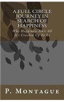A Full Circle Journey In Search Of Happiness: Why Happiness Isn't All It's Cracked Up To Be(English)