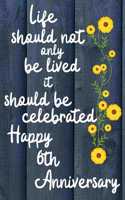 Life should not only be lived it should be celebrated Happy 6th Anniversary: 6 Year Old Anniversary Gift Journal / Notebook / Diary / Unique Greeting Card Alternative