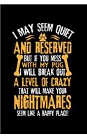 I May Seem Quiet and Reserved But If You Mess with My Pug I Will Break Out a Level of Crazy That Will Make Your Nightmares Seem Like a Happy Place!