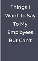 Things I Want To Say To My Employees But Can't: funny lined book for Employees