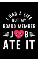 I Had A Life But My Board Member Job Ate It: Hilarious & Funny Journal for Board Member - Funny Christmas & Birthday Gift Idea for Board Member - Board Member Notebook - 100 pages 6x9 inches