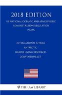 International Affairs - Antarctic Marine Living Resources Convention ACT (Us National Oceanic and Atmospheric Administration Regulation) (Noaa) (2018 Edition)